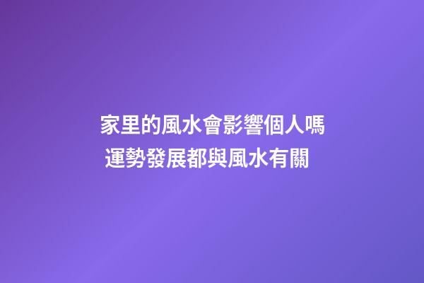 家里的風水會影響個人嗎 運勢發展都與風水有關
